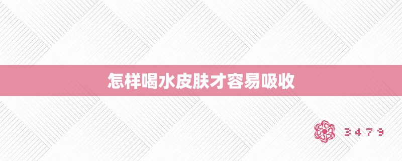 怎样喝水皮肤才容易吸收