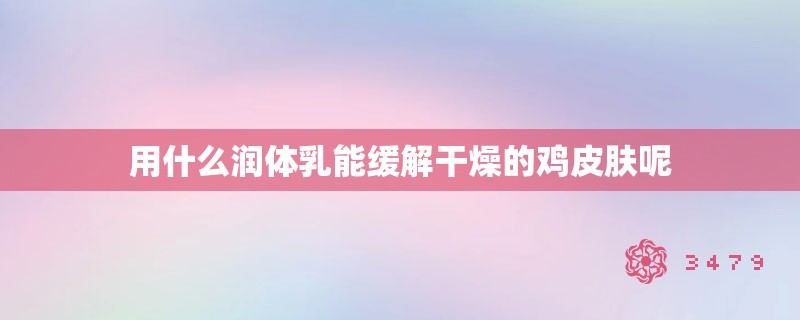 用什么润体乳能缓解干燥的鸡皮肤呢