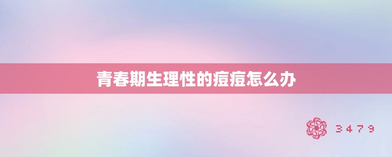 青春期生理性的痘痘怎么办 青春期生理性的痘痘怎么办