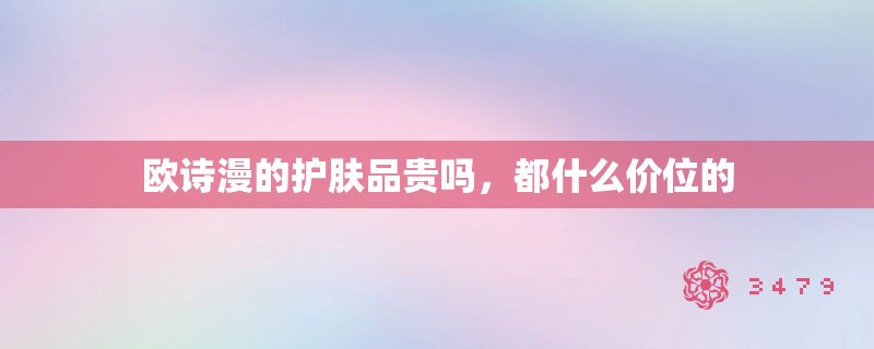 欧诗漫的护肤品贵吗，都什么价位的