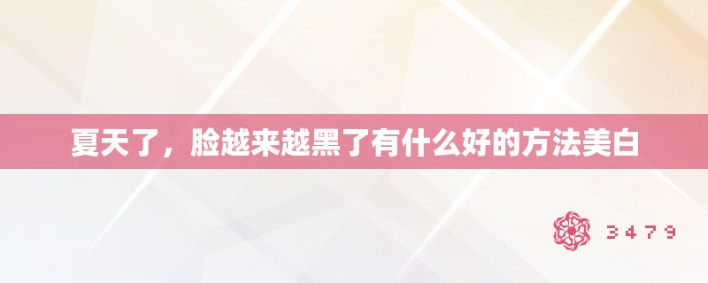 夏天了,脸越来越黑了有什么好的方法美白 夏天了,脸越来越黑了有什么好的方法美白