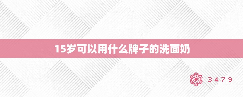 15岁可以用什么牌子的洗面奶