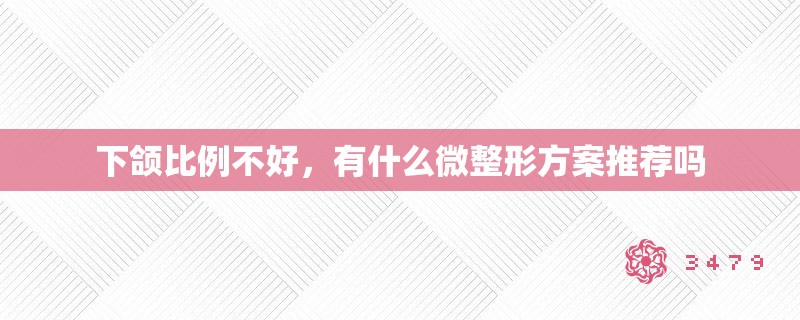 下颌比例不好，有什么微整形方案推荐吗