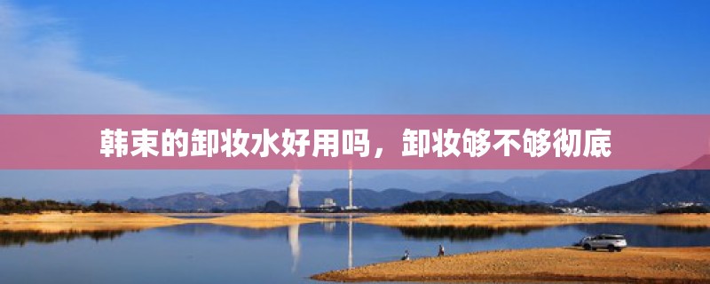 韩束的卸妆水好用吗，卸妆够不够彻底