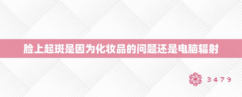 脸上起斑是因为化妆品的问题还是电脑辐射