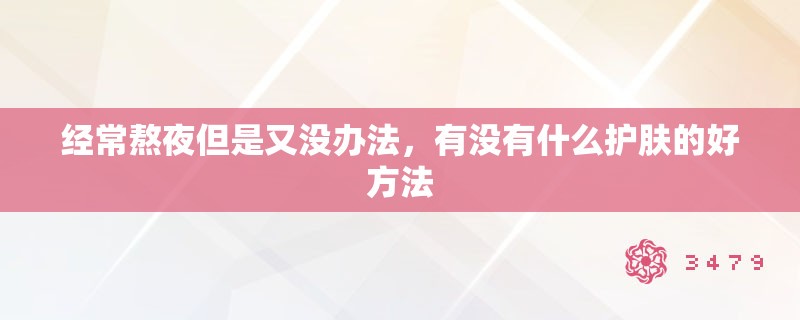 经常熬夜但是又没办法，有没有什么护肤的好方法