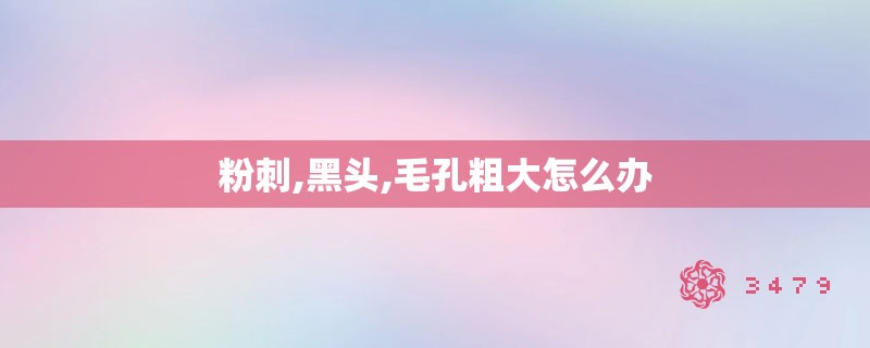 粉刺,黑头,毛孔粗大怎么办