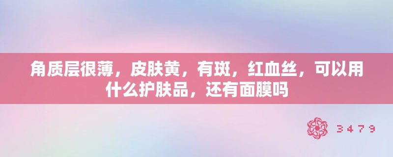 角质层很薄，皮肤黄，有斑，红血丝，可以用什么护肤品，还有面膜吗