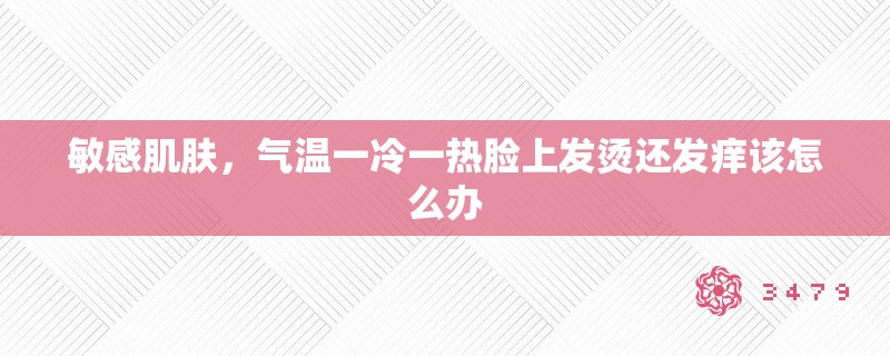 敏感肌肤，气温一冷一热脸上发烫还发痒该怎么办