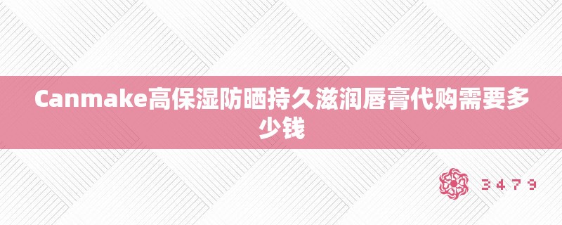 Canmake高保湿防晒持久滋润唇膏代购需要多少钱