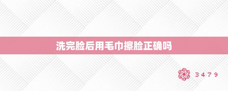 洗完脸后用毛巾擦脸正确吗