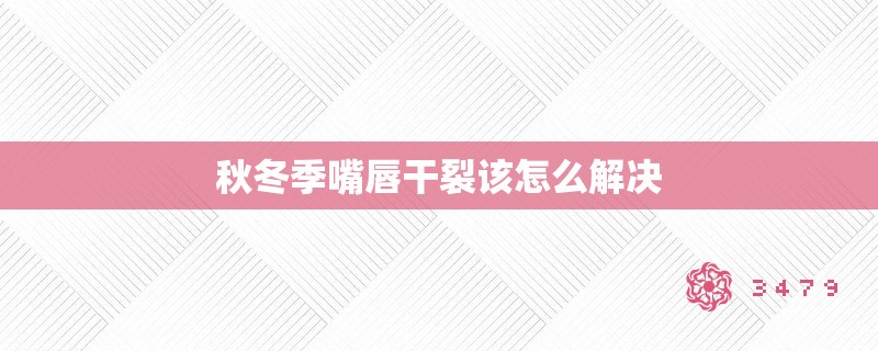 秋冬季嘴唇干裂该怎么解决