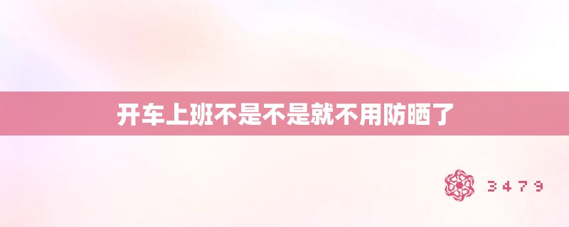 开车上班不是不是就不用防晒了