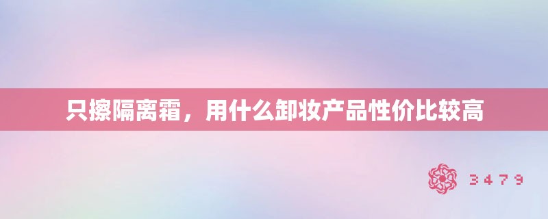只擦隔离霜，用什么卸妆产品性价比较高
