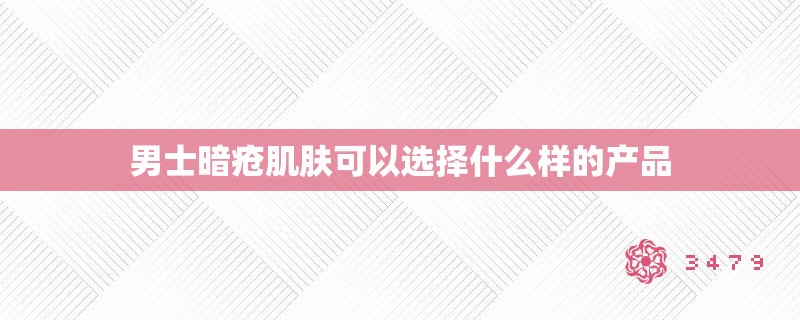 男士暗疮肌肤可以选择什么样的产品