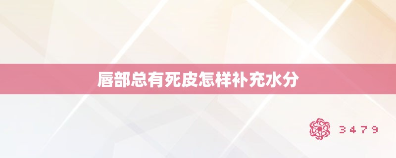 唇部总有死皮怎样补充水分 唇部总有死皮怎样补充水分