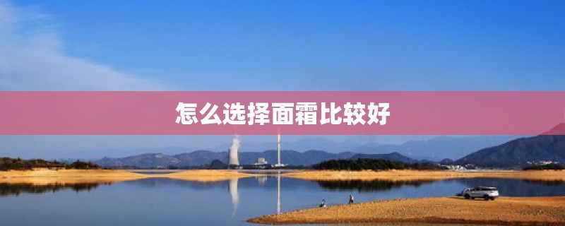 怎么选择面霜比较好