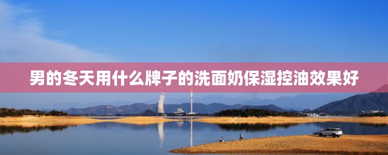 男的冬天用什么牌子的洗面奶保湿控油效果好