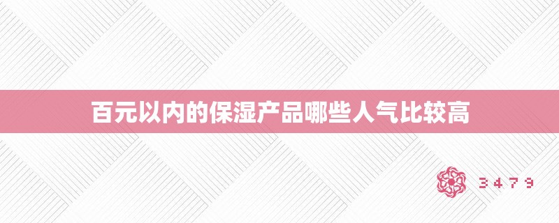 百元以内的保湿产品哪些人气比较高