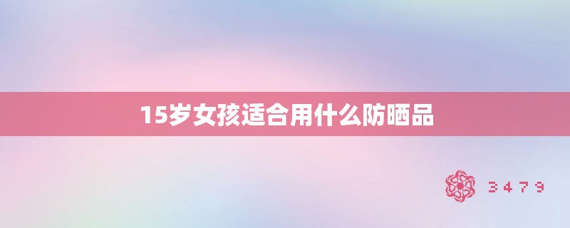 15岁女孩适合用什么防晒品