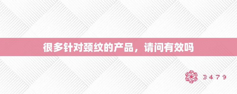 很多针对颈纹的产品,请问有效吗 很多针对颈纹的产品,请问有效吗