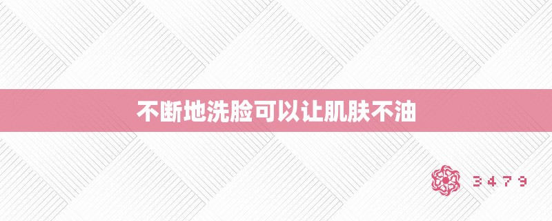 不断地洗脸可以让肌肤不油