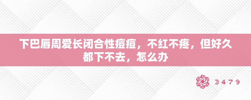 下巴唇周爱长闭合性痘痘，不红不疼，但好久都下不去，怎么办