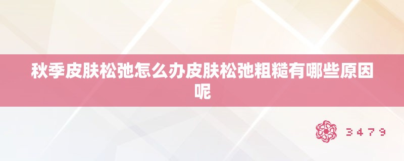 秋季皮肤松弛怎么办皮肤松弛粗糙有哪些原因呢