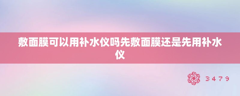 敷面膜可以用补水仪吗先敷面膜还是先用补水仪