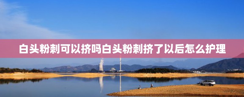 白头粉刺可以挤吗白头粉刺挤了以后怎么护理