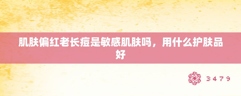 肌肤偏红老长痘是敏感肌肤吗，用什么护肤品好