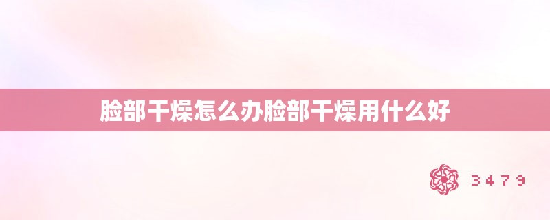 脸部干燥怎么办脸部干燥用什么好