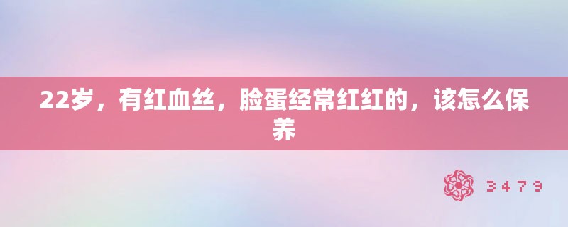 22岁，有红血丝，脸蛋经常红红的，该怎么保养