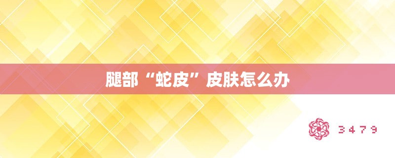 腿部“蛇皮”皮肤怎么办