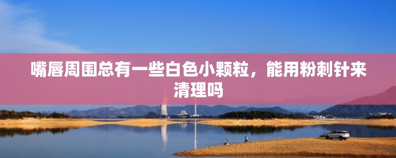 嘴唇周围总有一些白色小颗粒，能用粉刺针来清理吗