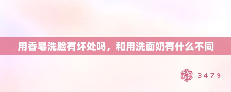 用香皂洗脸有坏处吗，和用洗面奶有什么不同