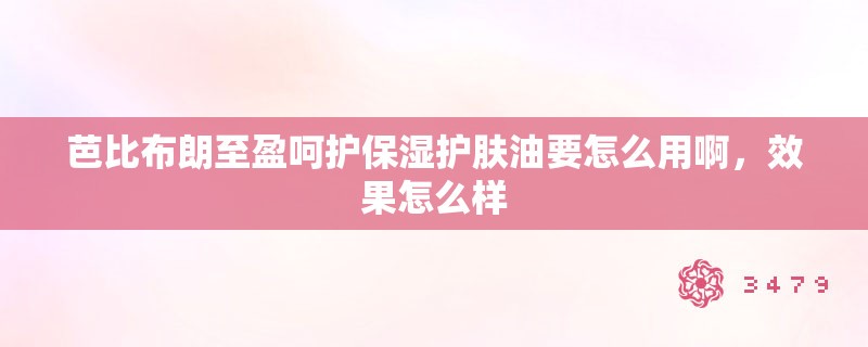 芭比布朗至盈呵护保湿护肤油要怎么用啊，效果怎么样