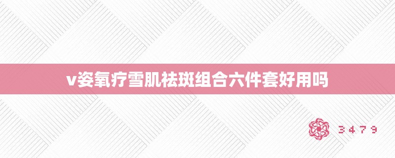 v姿氧疗雪肌祛斑组合六件套好用吗 v姿氧疗雪肌祛斑组合六件套好用吗