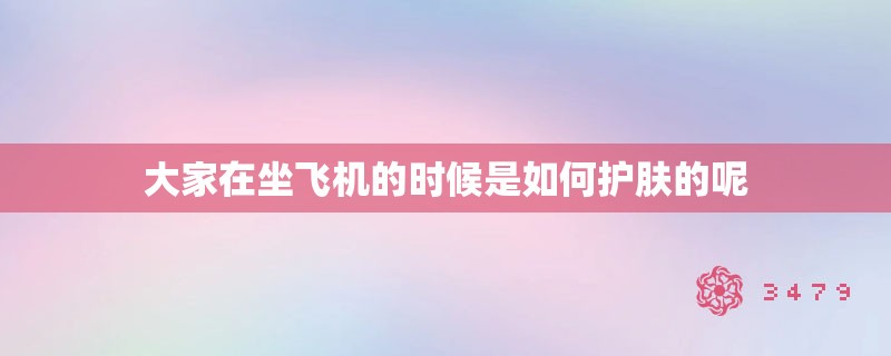大家在坐飞机的时候是如何护肤的呢