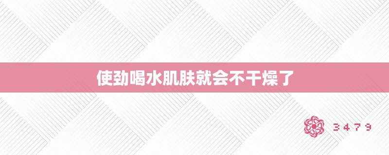 使劲喝水肌肤就会不干燥了