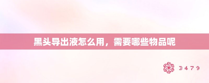 黑头导出液怎么用,需要哪些物品呢 黑头导出液怎么用,需要哪些物品呢