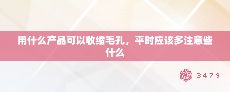 用什么产品可以收缩毛孔，平时应该多注意些什么
