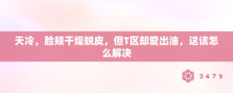 天冷，脸颊干燥蜕皮，但T区却爱出油，这该怎么解决