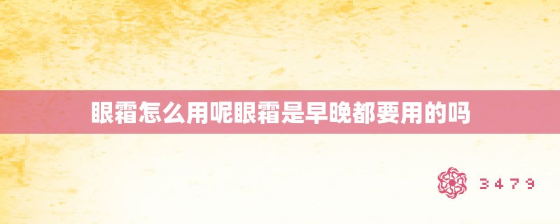 眼霜怎么用呢眼霜是早晚都要用的吗