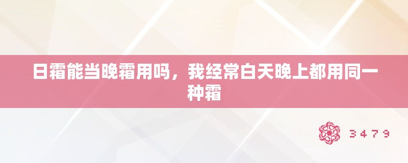 日霜能当晚霜用吗，我经常白天晚上都用同一种霜