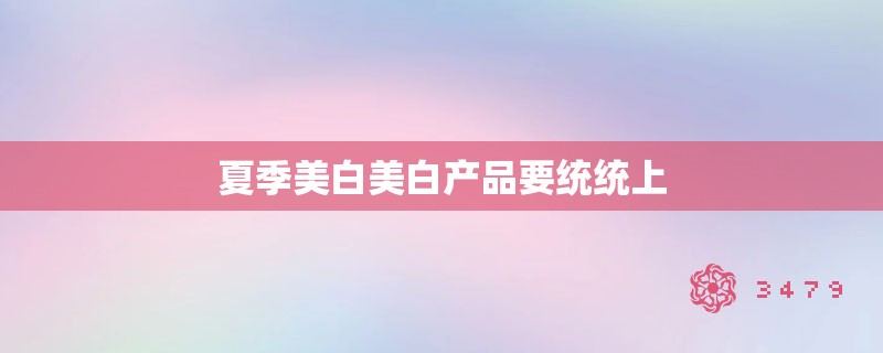 夏季美白美白产品要统统上