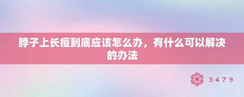 脖子上长痘到底应该怎么办，有什么可以解决的办法