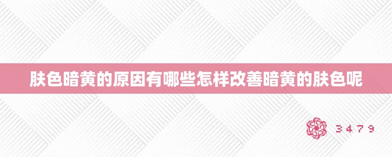肤色暗黄的原因有哪些怎样改善暗黄的肤色呢