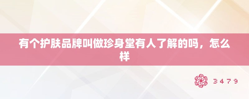 有个护肤品牌叫做珍身堂有人了解的吗,怎么样 有个护肤品牌叫做珍身堂有人了解的吗,怎么样