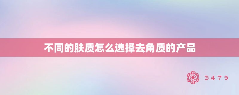 不同的肤质怎么选择去角质的产品